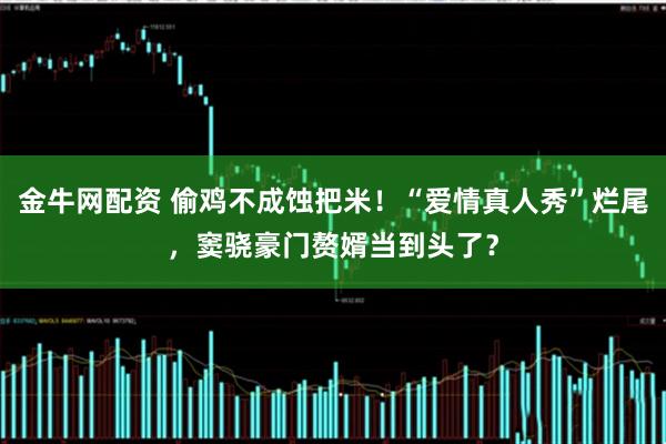 金牛网配资 偷鸡不成蚀把米！“爱情真人秀”烂尾，窦骁豪门赘婿当到头了？