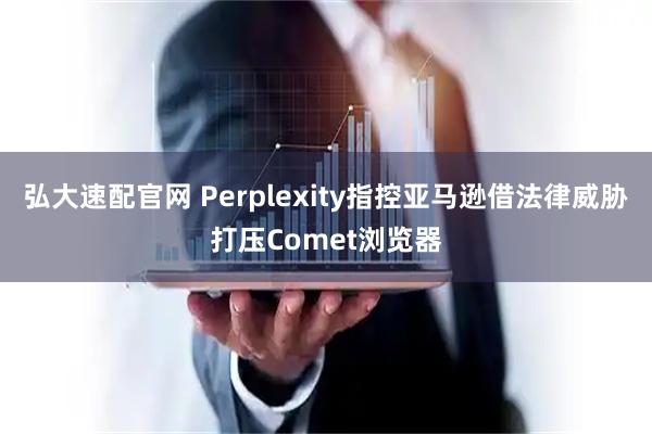 弘大速配官网 Perplexity指控亚马逊借法律威胁打压Comet浏览器
