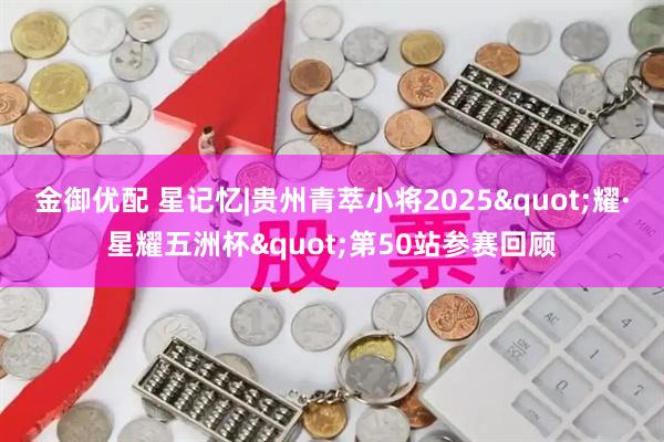 金御优配 星记忆|贵州青萃小将2025"耀·星耀五洲杯"第50站参赛回顾