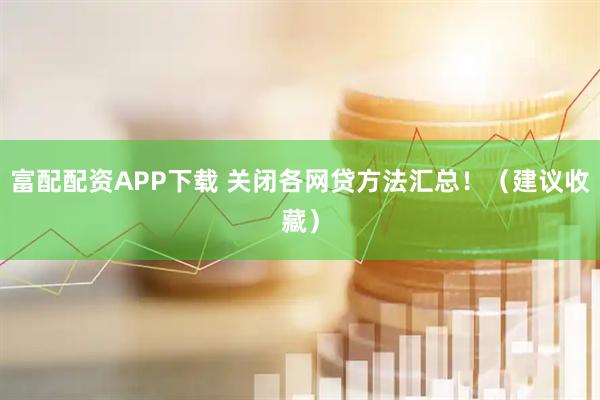 富配配资APP下载 关闭各网贷方法汇总！（建议收藏）