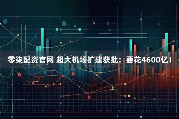 零柒配资官网 超大机场扩建获批：要花4600亿！