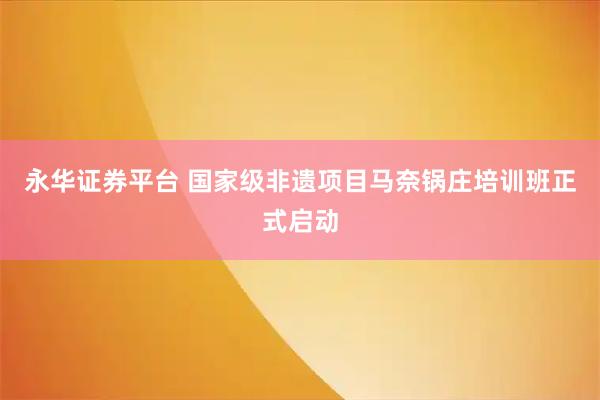 永华证券平台 国家级非遗项目马奈锅庄培训班正式启动