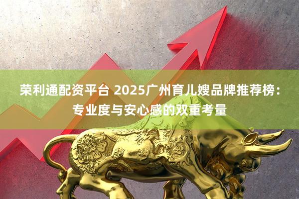 荣利通配资平台 2025广州育儿嫂品牌推荐榜:专业度与安心感的双重考量